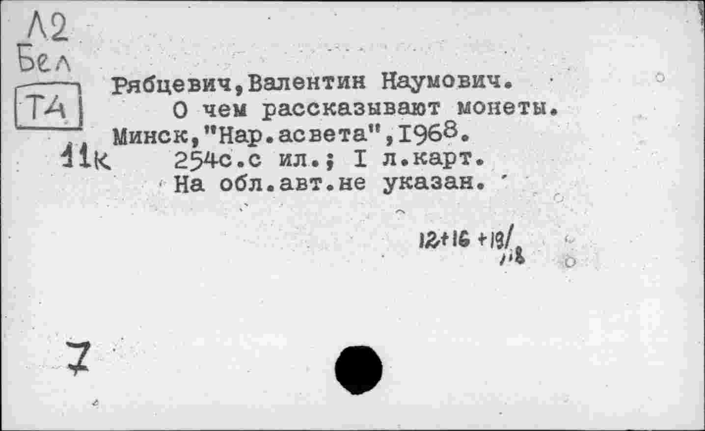 ﻿РябцеВИЧ,Валентин Наумович.
О чем рассказывают монеты. Минск,”Нар.асвета”,1968.
41«	254с.с ил.; I л.карт.
На обл.авт.не указан. '
lÄflfi fi9/e
ö